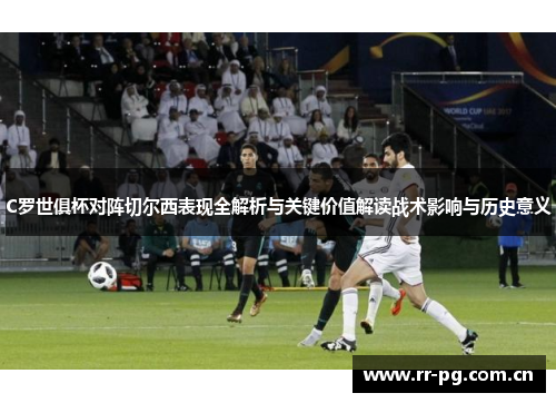 C罗世俱杯对阵切尔西表现全解析与关键价值解读战术影响与历史意义