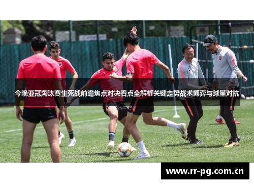 今晚亚冠淘汰赛生死战前瞻焦点对决看点全解析关键走势战术博弈与球星对抗