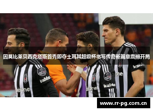 因莫比莱贝西克塔斯首秀即夺土耳其超级杯书写传奇新篇章震撼开局