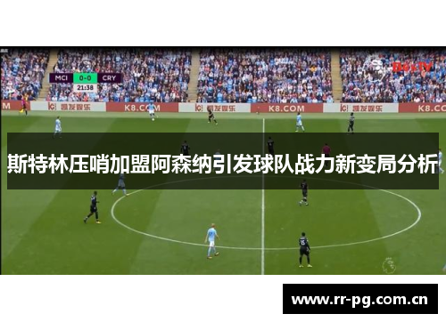 斯特林压哨加盟阿森纳引发球队战力新变局分析