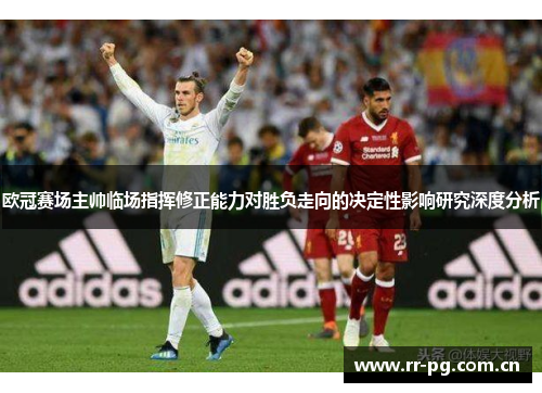 欧冠赛场主帅临场指挥修正能力对胜负走向的决定性影响研究深度分析