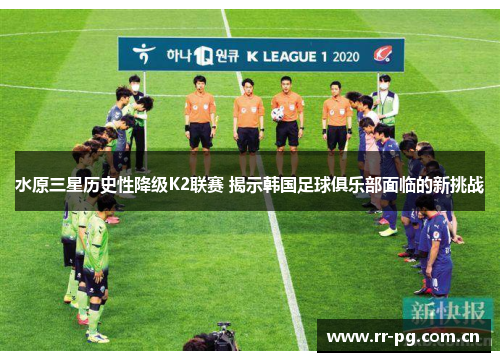 水原三星历史性降级K2联赛 揭示韩国足球俱乐部面临的新挑战