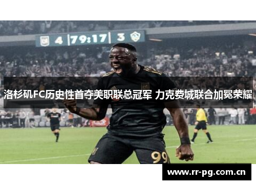 洛杉矶FC历史性首夺美职联总冠军 力克费城联合加冕荣耀